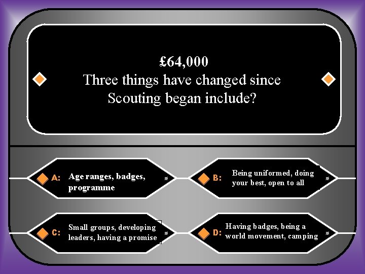 £ 64, 000 Three things have changed since Scouting began include? A: Age ranges,