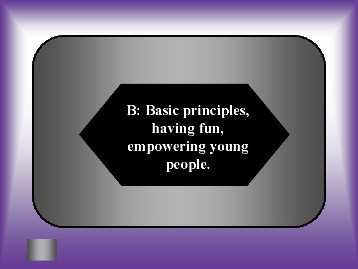 B: Basic principles, having fun, empowering young people. 