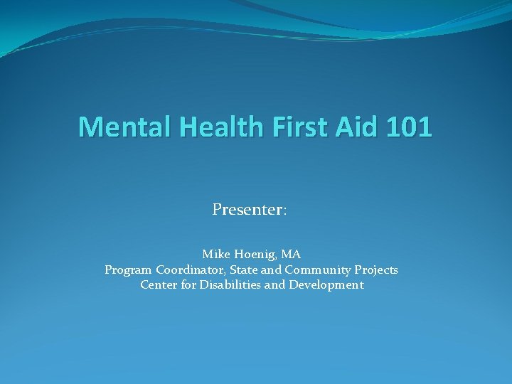 Mental Health First Aid 101 Presenter: Mike Hoenig, MA Program Coordinator, State and Community