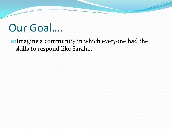 Our Goal…. Imagine a community in which everyone had the skills to respond like