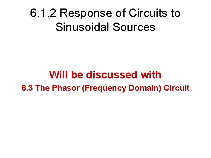 6. 1. 2 Response of Circuits to Sinusoidal Sources Will be discussed with 6.