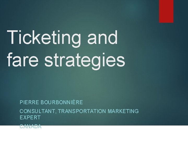 Ticketing and fare strategies PIERRE BOURBONNIÈRE CONSULTANT, TRANSPORTATION MARKETING EXPERT CANADA 