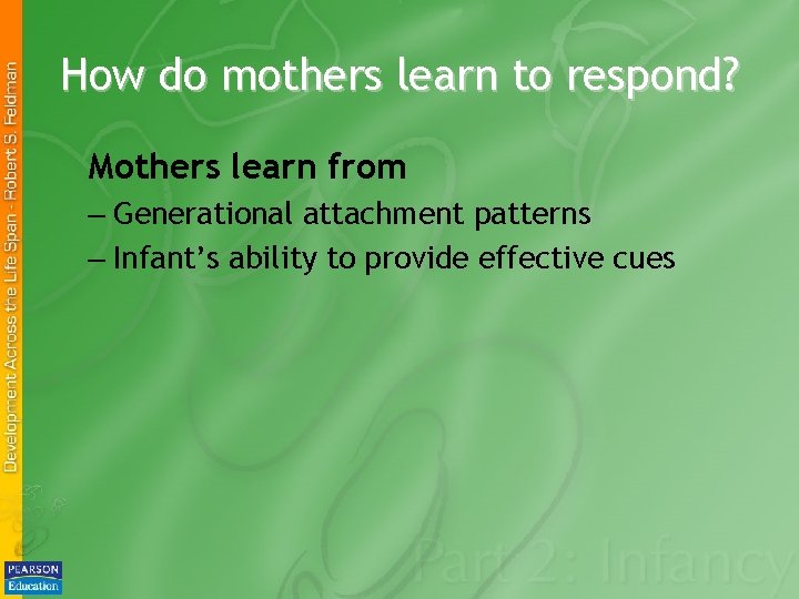 How do mothers learn to respond? Mothers learn from – Generational attachment patterns –