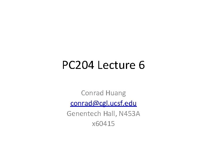 PC 204 Lecture 6 Conrad Huang conrad@cgl. ucsf. edu Genentech Hall, N 453 A
