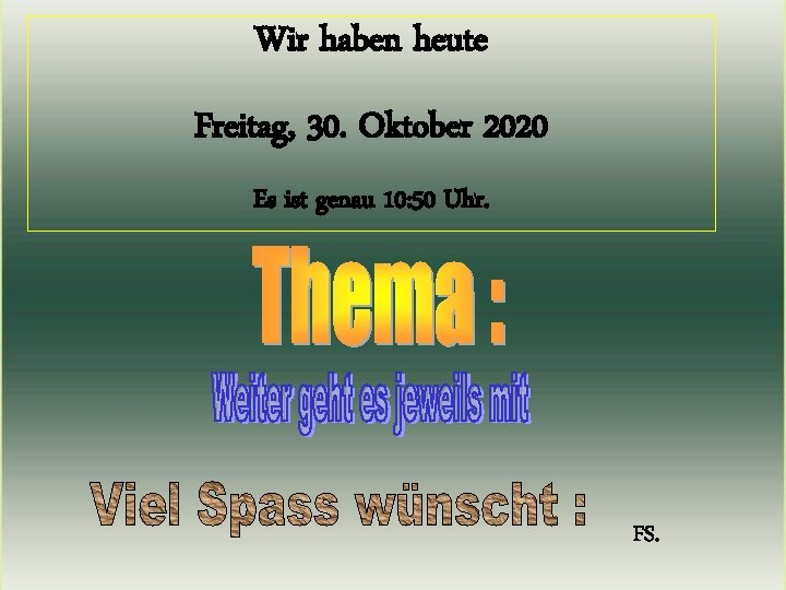 Wir haben heute Freitag, 30. Oktober 2020 Es ist genau 10: 50 Uhr. FS.