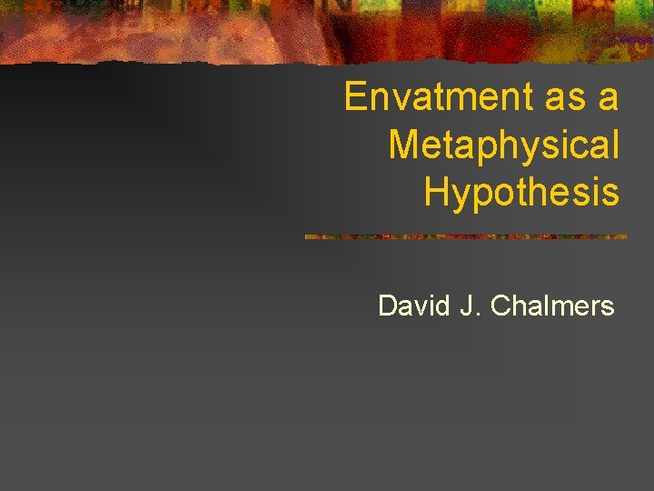 Envatment as a Metaphysical Hypothesis David J. Chalmers 