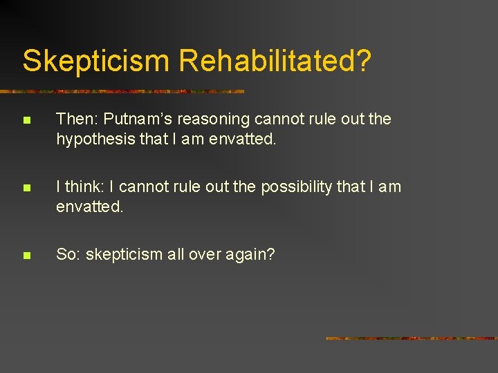 Skepticism Rehabilitated? n Then: Putnam’s reasoning cannot rule out the hypothesis that I am