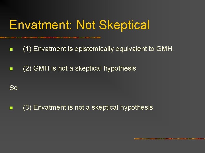 Envatment: Not Skeptical n (1) Envatment is epistemically equivalent to GMH. n (2) GMH