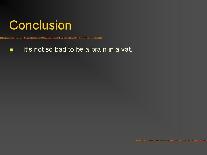 Conclusion n It’s not so bad to be a brain in a vat. 