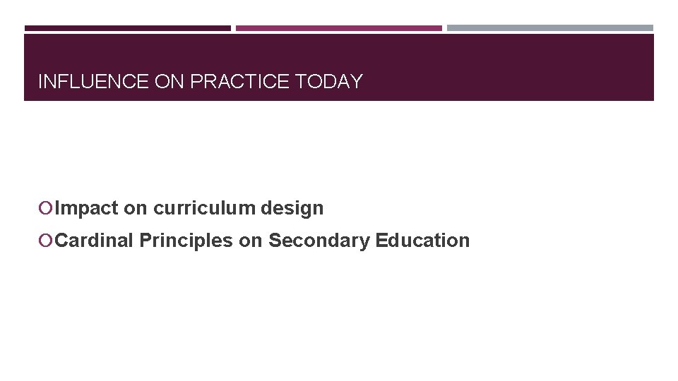 INFLUENCE ON PRACTICE TODAY Impact on curriculum design Cardinal Principles on Secondary Education INFLUENCE ON PRACTICE TODAY Impact on curriculum design Cardinal Principles on Secondary Education