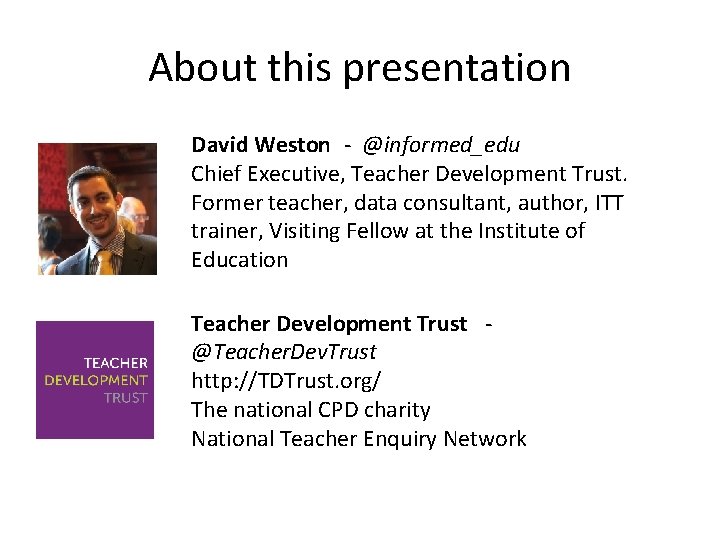 About this presentation David Weston - @informed_edu Chief Executive, Teacher Development Trust. Former teacher,