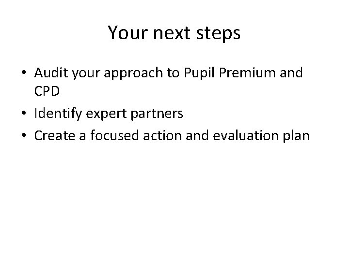 Your next steps • Audit your approach to Pupil Premium and CPD • Identify