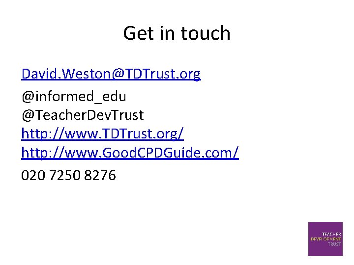 Get in touch David. Weston@TDTrust. org @informed_edu @Teacher. Dev. Trust http: //www. TDTrust. org/