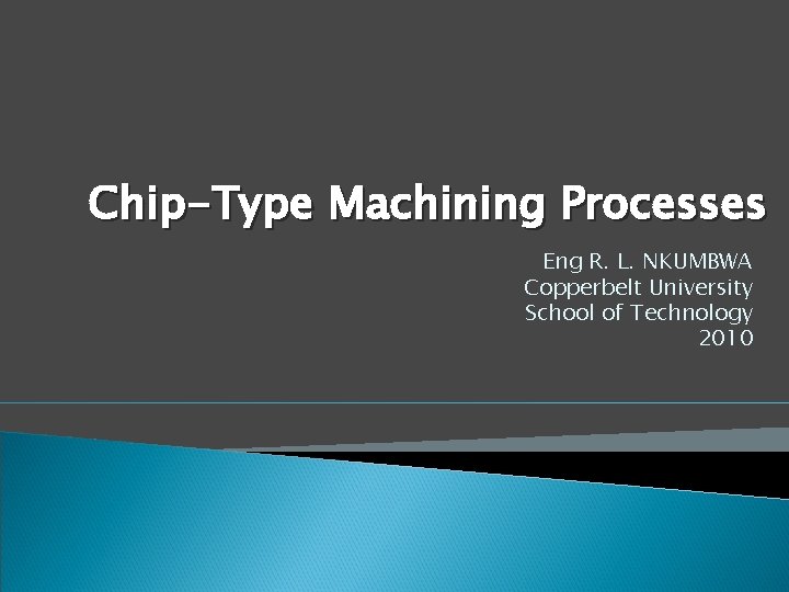 Chip-Type Machining Processes Eng R. L. NKUMBWA Copperbelt University School of Technology 2010 