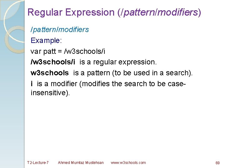 Regular Expression (/pattern/modifiers) /pattern/modifiers Example: var patt = /w 3 schools/i is a regular