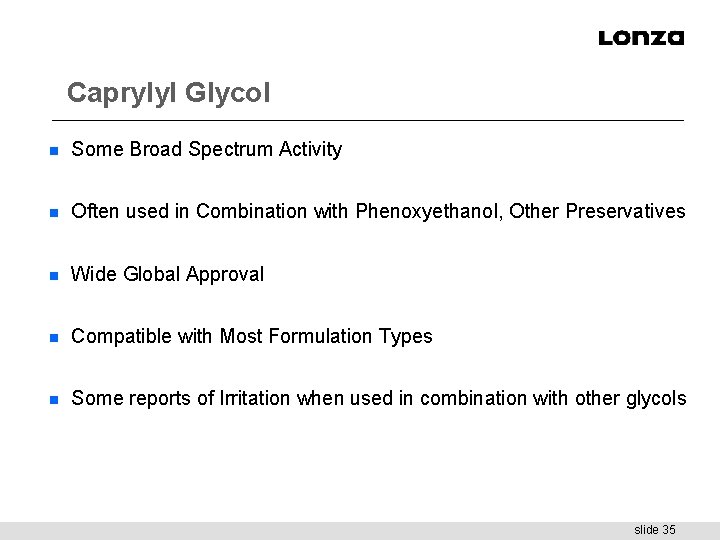 Caprylyl Glycol n Some Broad Spectrum Activity n Often used in Combination with Phenoxyethanol,