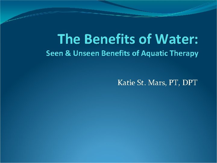 The Benefits of Water: Seen & Unseen Benefits of Aquatic Therapy Katie St. Mars,