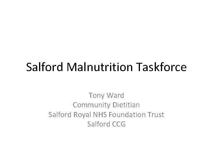 Salford Malnutrition Taskforce Tony Ward Community Dietitian Salford Royal NHS Foundation Trust Salford CCG