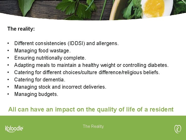 The reality: • • Different consistencies (IDDSI) and allergens. Managing food wastage. Ensuring nutritionally