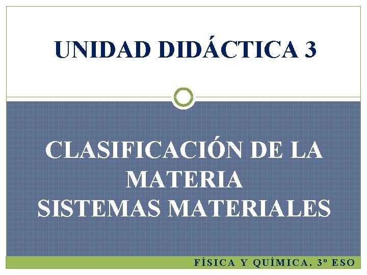 UNIDAD DIDÁCTICA 3 CLASIFICACIÓN DE LA MATERIA SISTEMAS MATERIALES FÍSICA Y QUÍMICA. 3º ESO