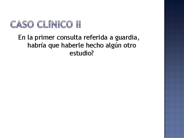 En la primer consulta referida a guardia, habría que haberle hecho algún otro estudio?