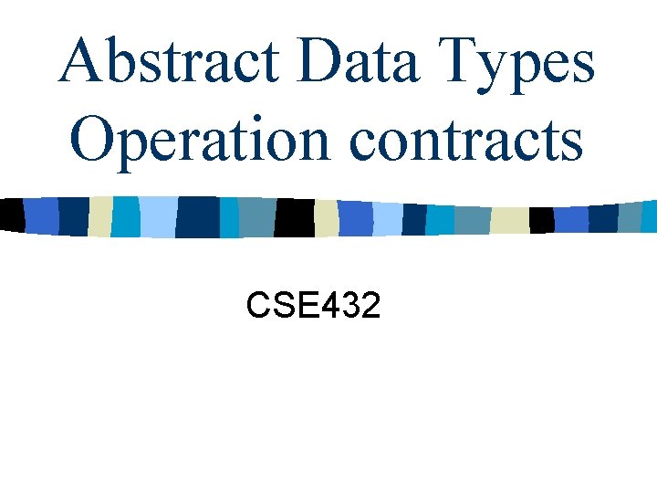 Abstract Data Types Operation contracts CSE 432 