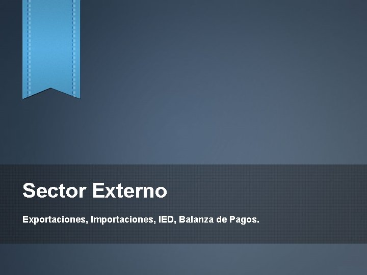 Sector Externo Exportaciones, Importaciones, IED, Balanza de Pagos. 