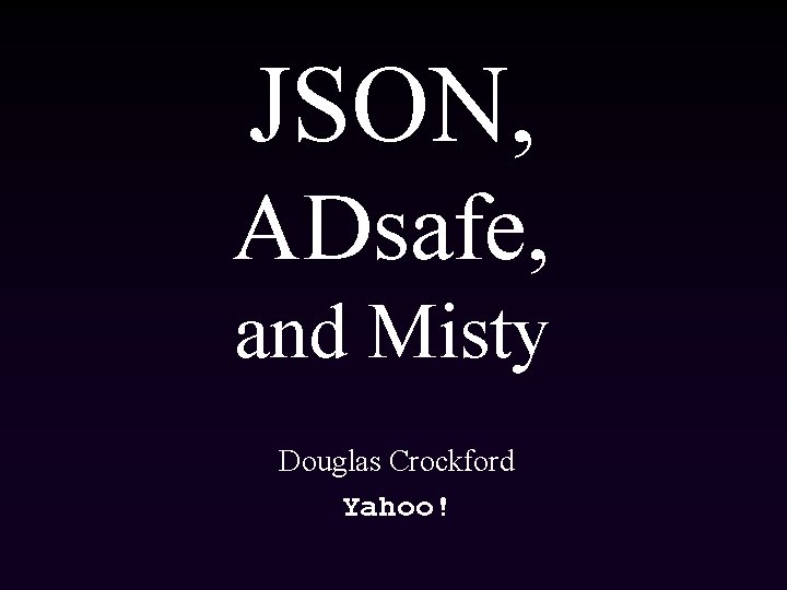 JSON, ADsafe, and Misty Douglas Crockford Yahoo! 