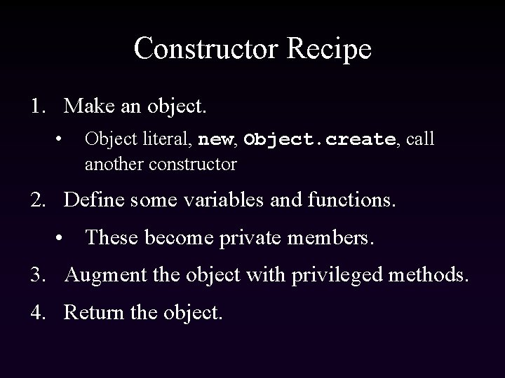 Constructor Recipe 1. Make an object. • Object literal, new, Object. create, call another