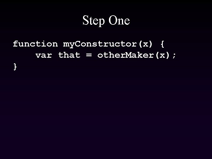 Step One function my. Constructor(x) { var that = other. Maker(x); } 