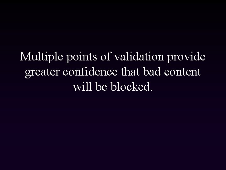 Multiple points of validation provide greater confidence that bad content will be blocked. 