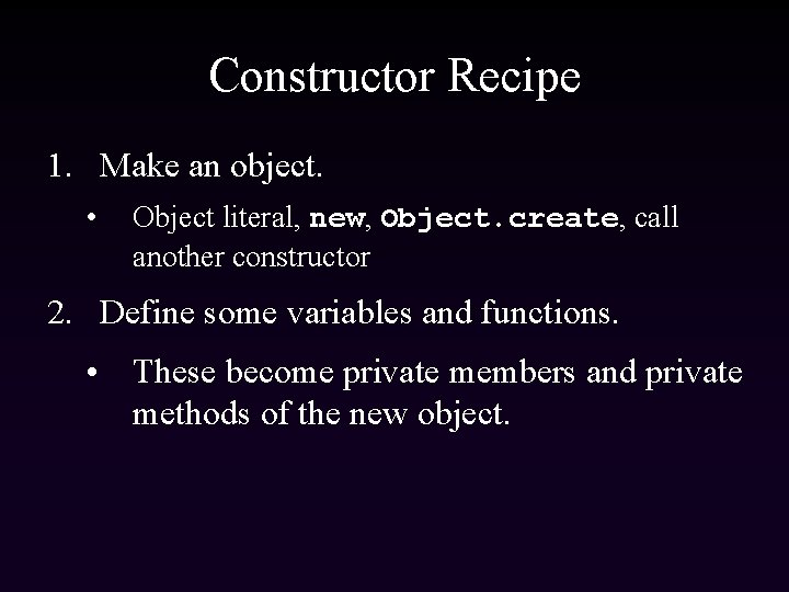 Constructor Recipe 1. Make an object. • Object literal, new, Object. create, call another