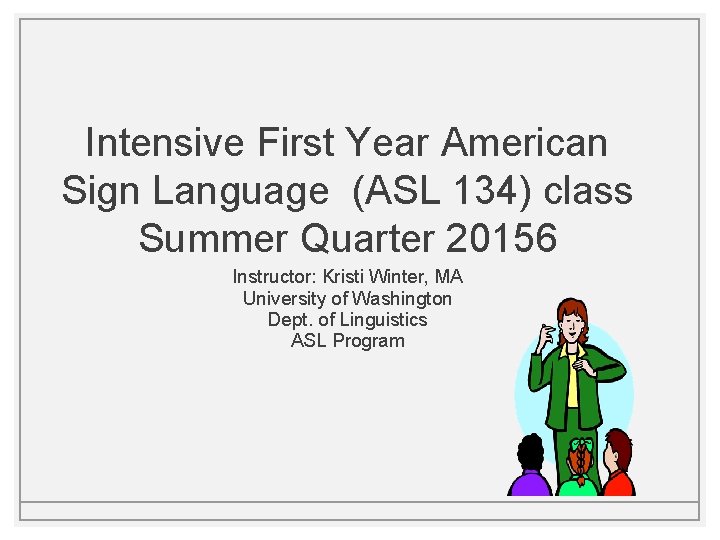Intensive First Year American Sign Language (ASL 134) class Summer Quarter 20156 Instructor: Kristi Intensive First Year American Sign Language (ASL 134) class Summer Quarter 20156 Instructor: Kristi