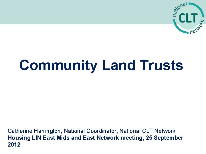 Community Land Trusts Catherine Harrington, National Coordinator, National CLT Network Housing LIN East Mids