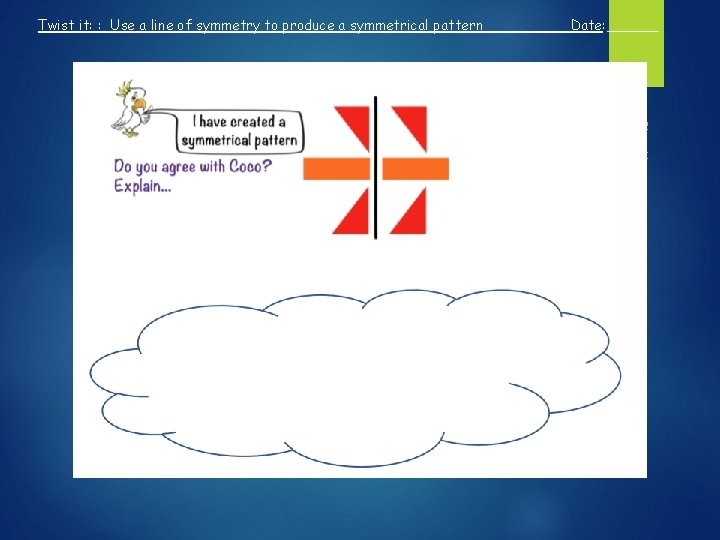 Twist it: : Use a line of symmetry to produce a symmetrical pattern Date: