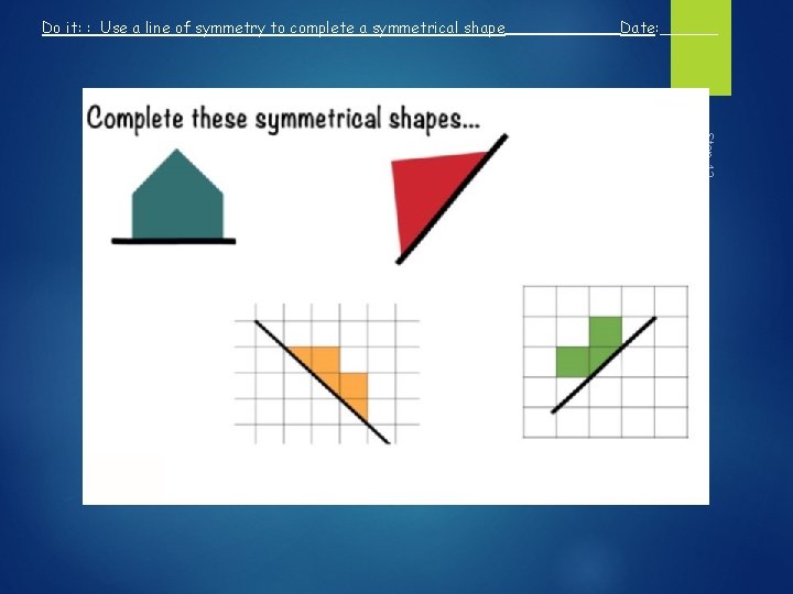 Do it: : Use a line of symmetry to complete a symmetrical shape Date: