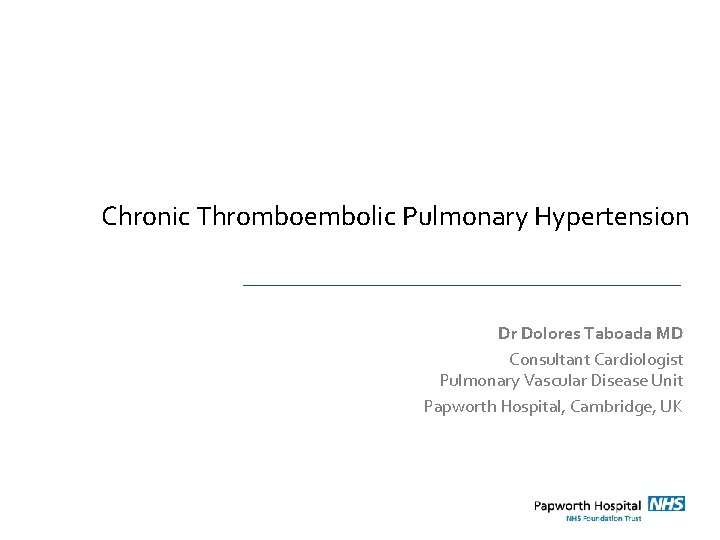 Chronic Thromboembolic Pulmonary Hypertension Dr Dolores Taboada MD Consultant Cardiologist Pulmonary Vascular Disease Unit