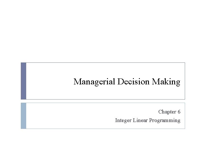 Managerial Decision Making Chapter 6 Integer Linear Programming 