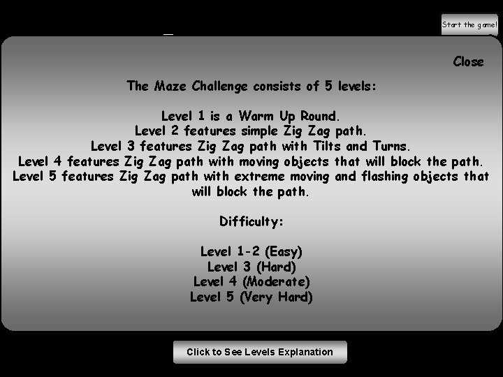 Instructions Start the game! Close The Maze Challenge consists of 5 levels: Test your