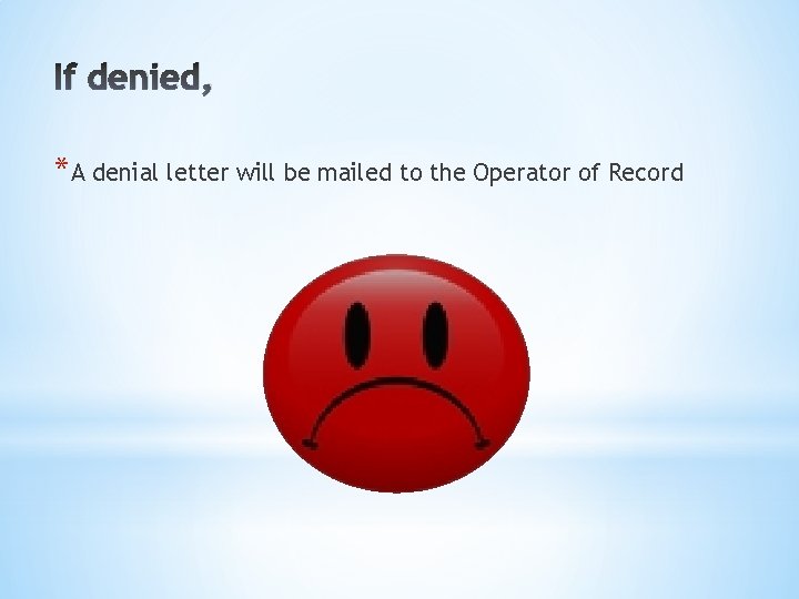 If denied, *A denial letter will be mailed to the Operator of Record 