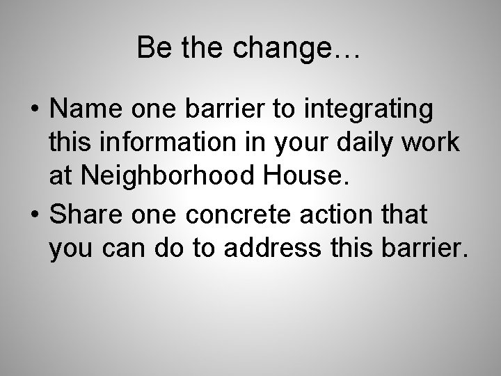 Be the change… • Name one barrier to integrating this information in your daily