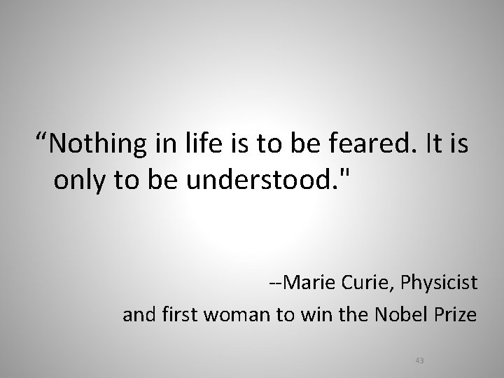 “Nothing in life is to be feared. It is only to be understood. "