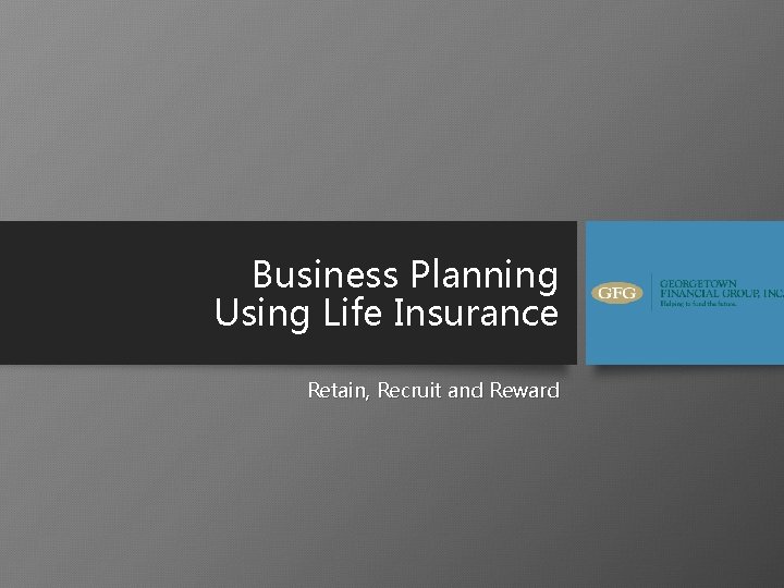 Business Planning Using Life Insurance Retain, Recruit and Reward 