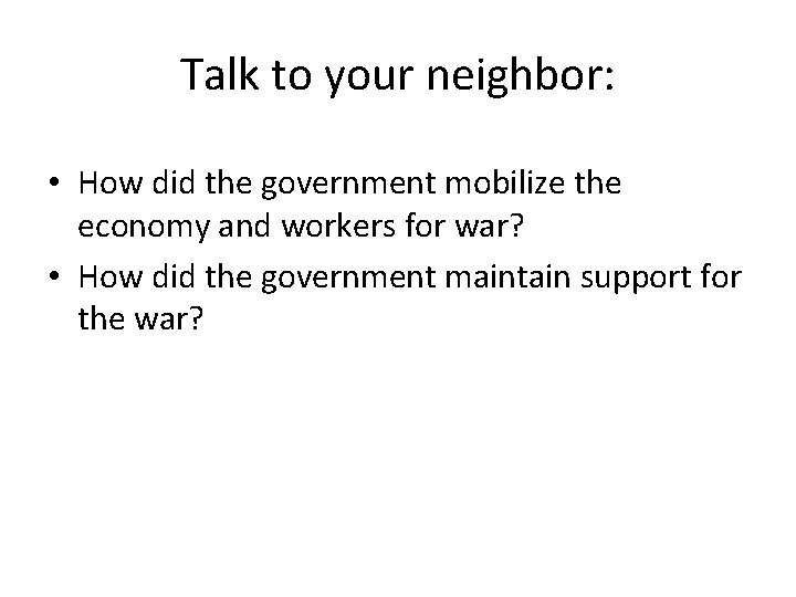 Talk to your neighbor: • How did the government mobilize the economy and workers