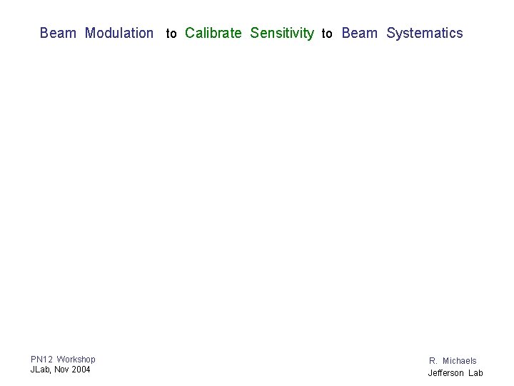 Beam Modulation to Calibrate Sensitivity to Beam Systematics PN 12 Workshop JLab, Nov 2004
