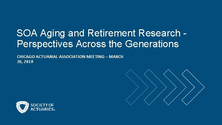 SOA Aging and Retirement Research Perspectives Across the Generations CHICAGO ACTUARIAL ASSOCIATION MEETING –