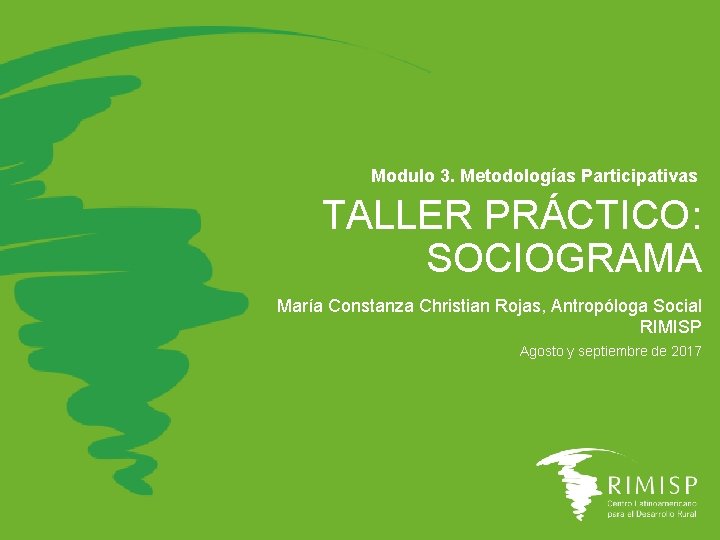Modulo 3. Metodologías Participativas TALLER PRÁCTICO: SOCIOGRAMA María Constanza Christian Rojas, Antropóloga Social RIMISP Modulo 3. Metodologías Participativas TALLER PRÁCTICO: SOCIOGRAMA María Constanza Christian Rojas, Antropóloga Social RIMISP