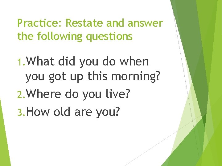 Practice: Restate and answer the following questions 1. What did you do when you