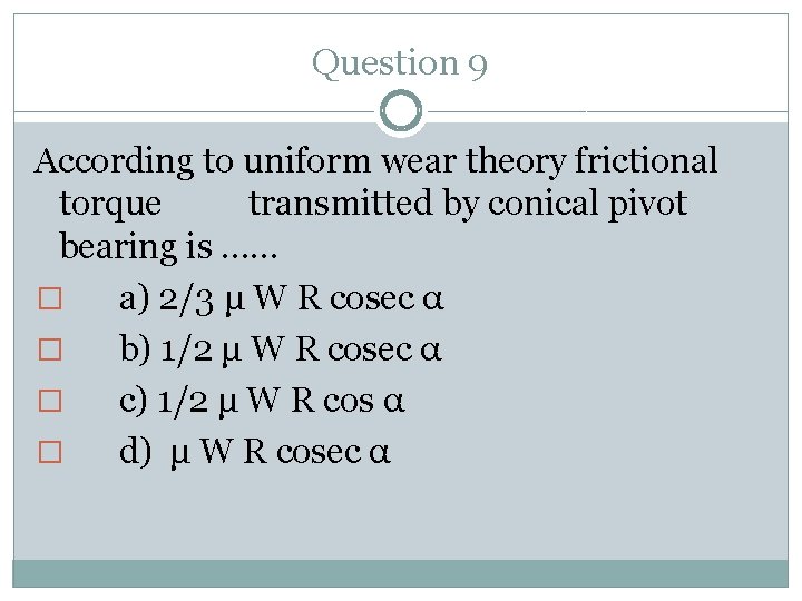 Question 9 According to uniform wear theory frictional torque transmitted by conical pivot bearing