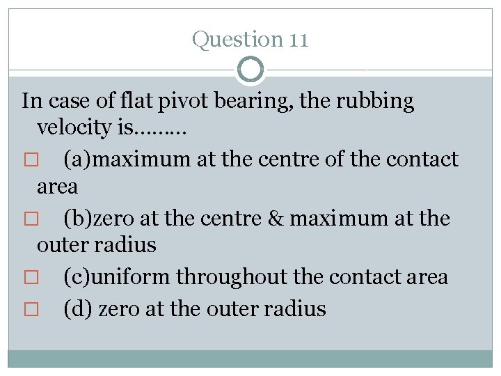 Question 11 In case of flat pivot bearing, the rubbing velocity is……… � (a)maximum